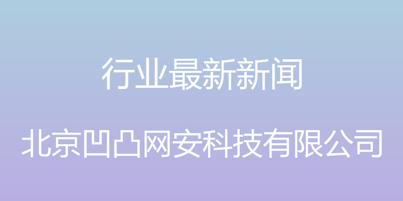 行业最新新闻 - 北京凹凸网安科技有限公司