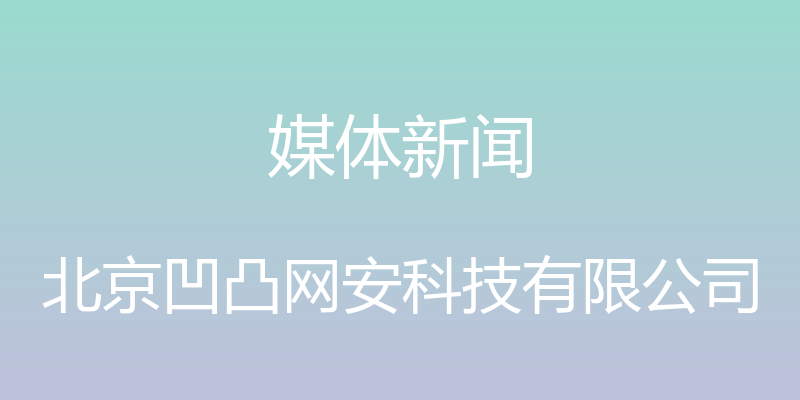 媒体新闻 - 北京凹凸网安科技有限公司