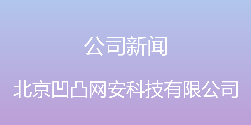 公司新闻 - 北京凹凸网安科技有限公司