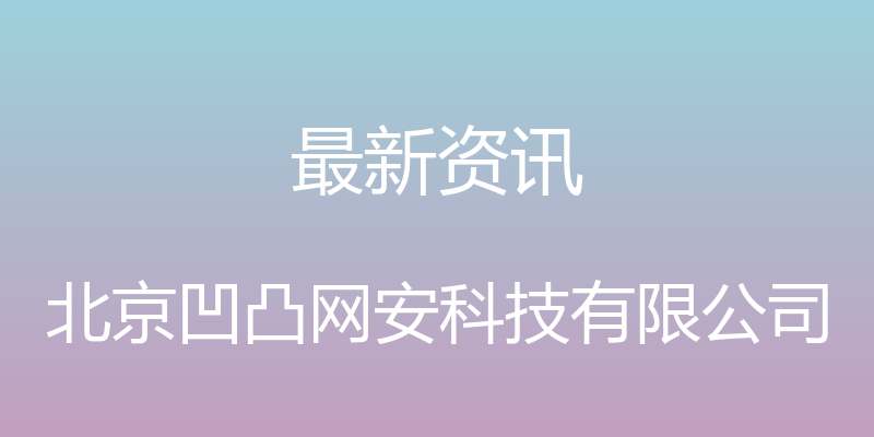 最新资讯 - 北京凹凸网安科技有限公司